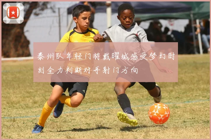 泰州队年轻门将戴曜城感受梦幻时刻全力判断对手射门方向