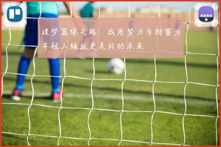 追梦篮球之路：我用努力与财富为年轻人铺就更美好的未来