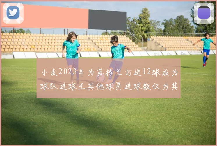 小麦2023年为苏格兰打进12球成为球队进球王其他球员进球数仅为其一半