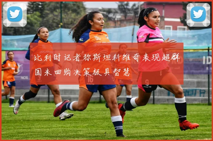 比利时记者称斯坦科维奇表现超群国米回购决策极具智慧