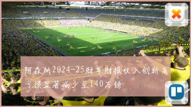 阿森纳2024-25财年财报收入创新高亏损显著减少至140万镑