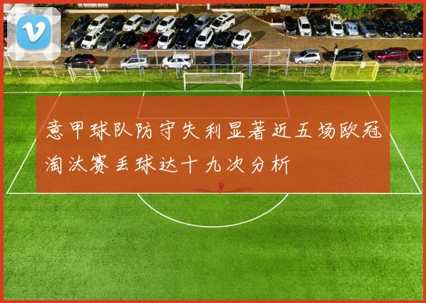 意甲球队防守失利显著近五场欧冠淘汰赛丢球达十九次分析