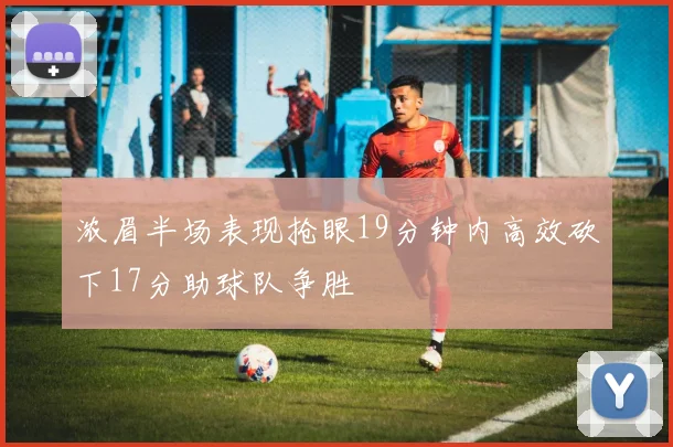 浓眉半场表现抢眼19分钟内高效砍下17分助球队争胜